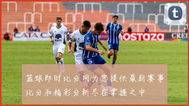 篮球即时比分网为您提供最新赛事比分和精彩分析尽在掌握之中