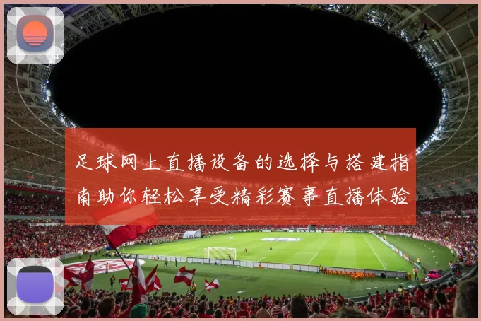 足球网上直播设备的选择与搭建指南助你轻松享受精彩赛事直播体验