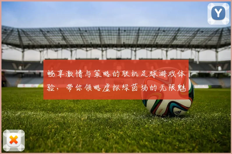 畅享激情与策略的联机足球游戏体验，带你领略虚拟绿茵场的无限魅力与乐趣