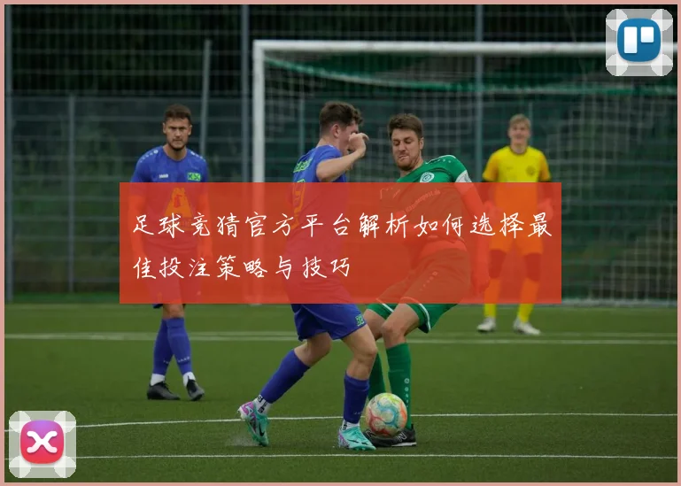 足球竞猜官方平台解析如何选择最佳投注策略与技巧