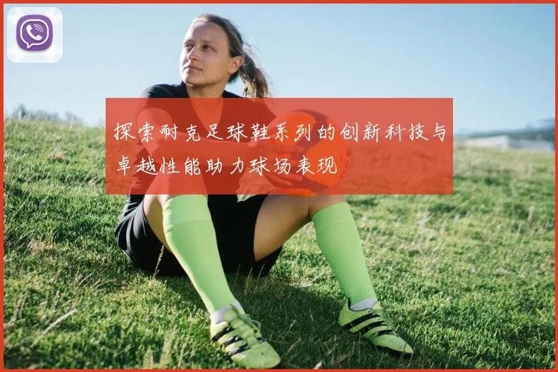 探索耐克足球鞋系列的创新科技与卓越性能助力球场表现