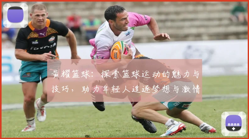 黄耀篮球：探索篮球运动的魅力与技巧，助力年轻人追逐梦想与激情