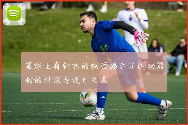 篮球上有针孔的秘密揭示了运动器材的科技与设计之美