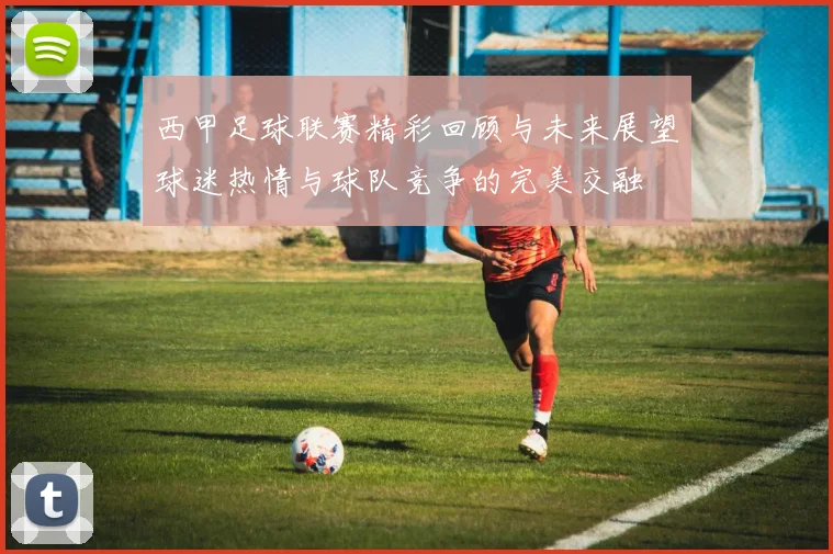 西甲足球联赛精彩回顾与未来展望球迷热情与球队竞争的完美交融