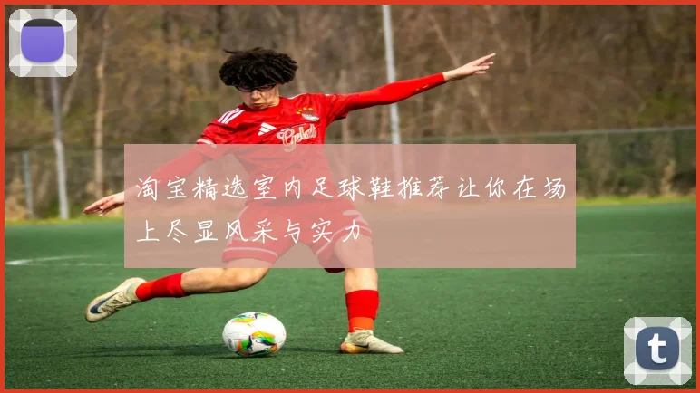 淘宝精选室内足球鞋推荐让你在场上尽显风采与实力