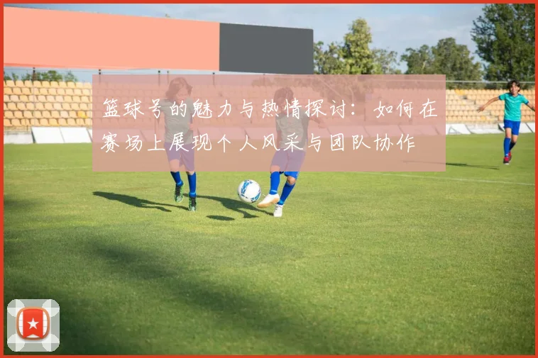 篮球号的魅力与热情探讨：如何在赛场上展现个人风采与团队协作