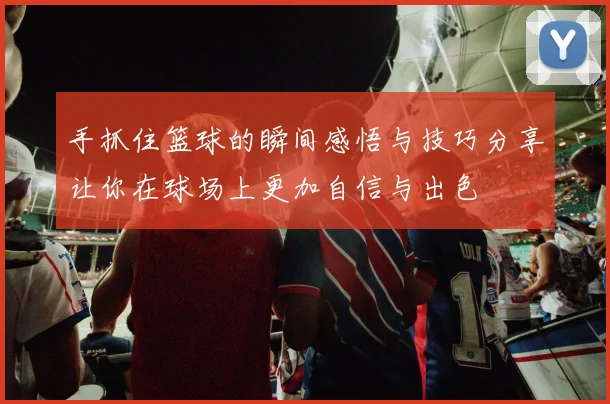 手抓住篮球的瞬间感悟与技巧分享让你在球场上更加自信与出色