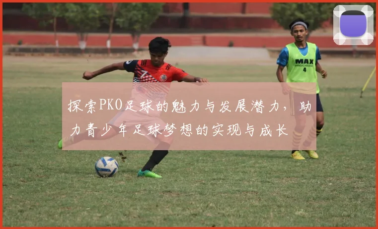 探索PKO足球的魅力与发展潜力，助力青少年足球梦想的实现与成长