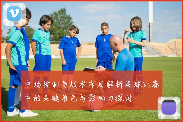 中场控制与战术布局解析足球比赛中的关键角色与影响力探讨