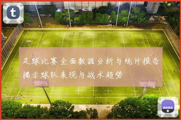 足球比赛全面数据分析与统计报告揭示球队表现与战术趋势