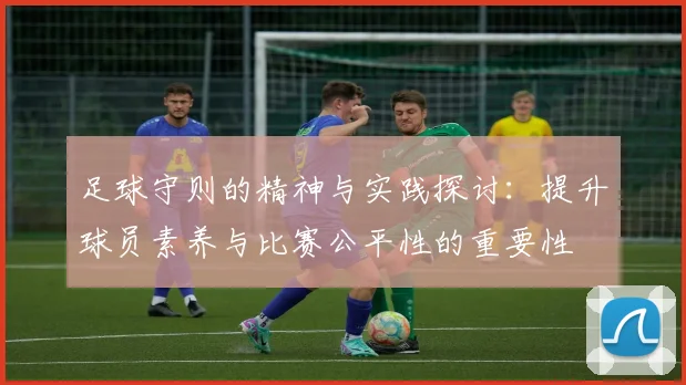 足球守则的精神与实践探讨：提升球员素养与比赛公平性的重要性
