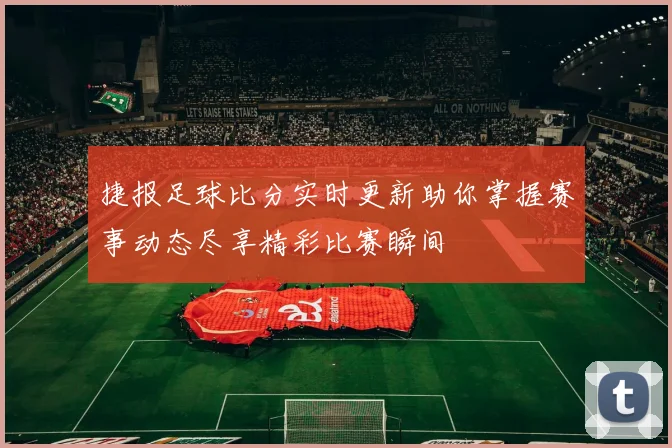 捷报足球比分实时更新助你掌握赛事动态尽享精彩比赛瞬间
