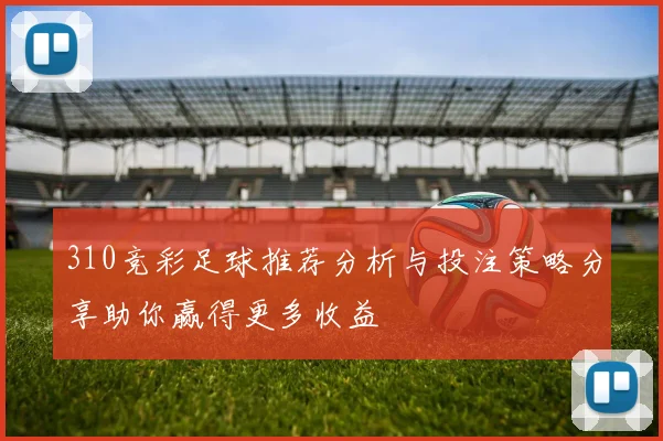 310竞彩足球推荐分析与投注策略分享助你赢得更多收益