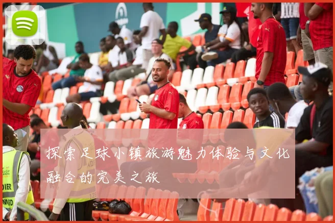 探索足球小镇旅游魅力体验与文化融合的完美之旅