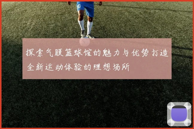 探索气膜篮球馆的魅力与优势打造全新运动体验的理想场所